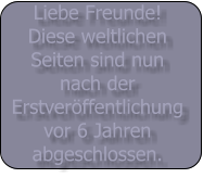 Liebe Freunde! Diese weltlichen Seiten sind nun nach der Erstverffentlichung vor 6 Jahren abgeschlossen.