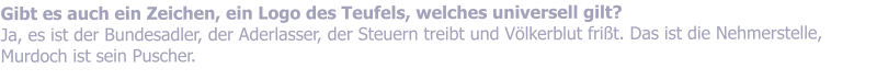 Gibt es auch ein Zeichen, ein Logo des Teufels, welches universell gilt? Ja, es ist der Bundesadler, der Aderlasser, der Steuern treibt und Vlkerblut frit. Das ist die Nehmerstelle, Murdoch ist sein Puscher.