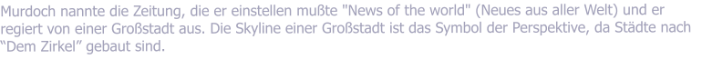 Murdoch nannte die Zeitung, die er einstellen mute "News of the world" (Neues aus aller Welt) und er regiert von einer Grostadt aus. Die Skyline einer Grostadt ist das Symbol der Perspektive, da Stdte nach Dem Zirkel gebaut sind.